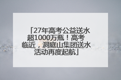 27年高考公益送水超1000万瓶！高考临近，洞庭山集团送水活动再度起航