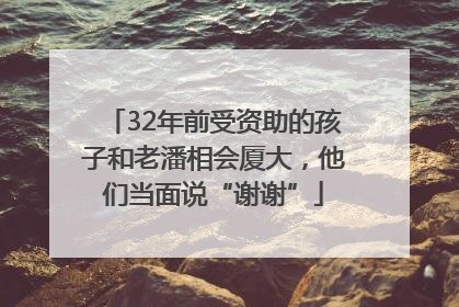 32年前受资助的孩子和老潘相会厦大，他们当面说“谢谢”