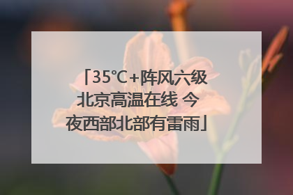 35℃+阵风六级 北京高温在线 今夜西部北部有雷雨