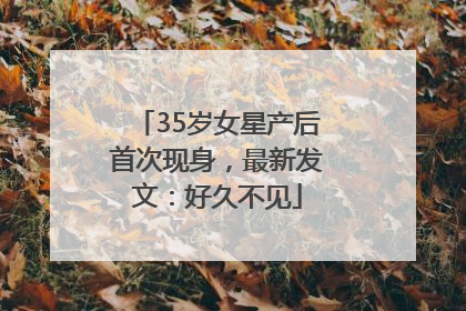 35岁女星产后首次现身，最新发文：好久不见