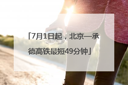 7月1日起，北京—承德高铁最短49分钟