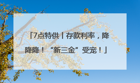 7点特供丨存款利率，降降降！“新三金”受宠！
