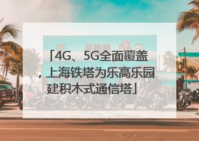 4G、5G全面覆盖，上海铁塔为乐高乐园建积木式通信塔