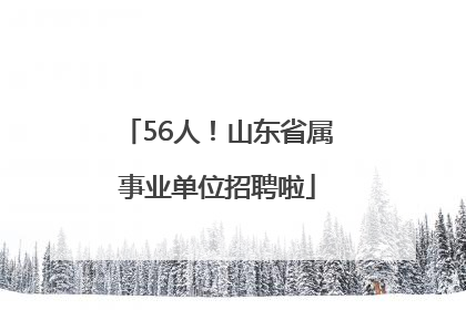 56人！山东省属事业单位招聘啦