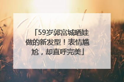 59岁郭富城晒娃做的新发型！表情尴尬，却直呼完美