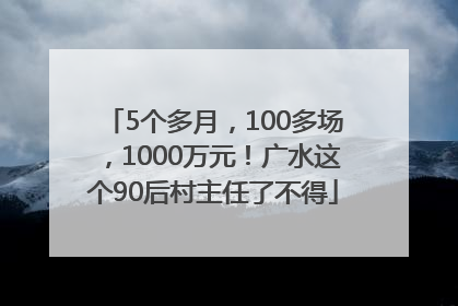 5个多月，100多场，1000万元！广水这个90后村主任了不得