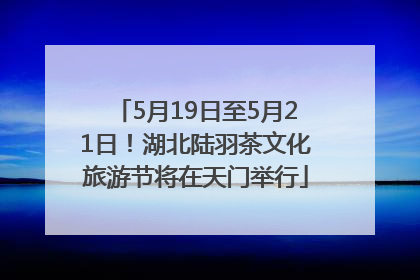 5月19日至5月21日！湖北陆羽茶文化旅游节将在天门举行