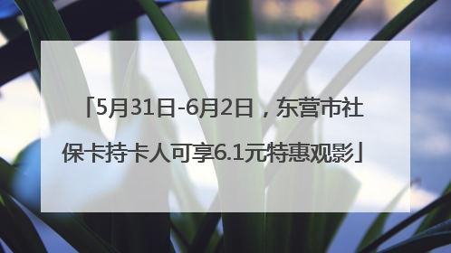 5月31日-6月2日，东营市社保卡持卡人可享6.1元特惠观影