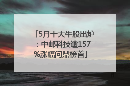 5月十大牛股出炉：中邮科技逾157%涨幅问鼎榜首