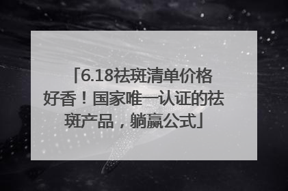 6.18祛斑清单价格好香！国家唯一认证的祛斑产品，躺赢公式