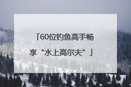 60位钓鱼高手畅享“水上高尔夫”