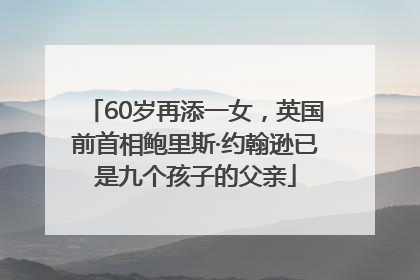 60岁再添一女，英国前首相鲍里斯·约翰逊已是九个孩子的父亲