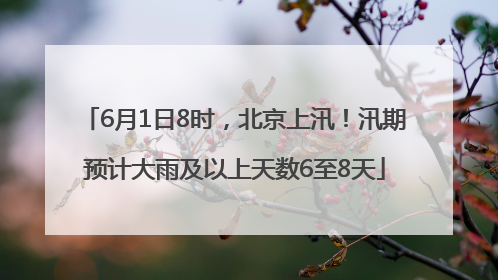 6月1日8时，北京上汛！汛期预计大雨及以上天数6至8天