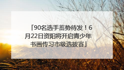 90名选手蓄势待发！6月22日资阳将开启青少年书画传习市级选拔赛