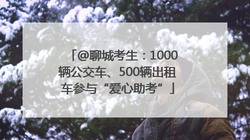 @聊城考生：1000辆公交车、500辆出租车参与“爱心助考”