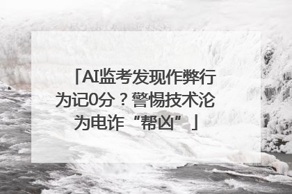 AI监考发现作弊行为记0分？警惕技术沦为电诈“帮凶”