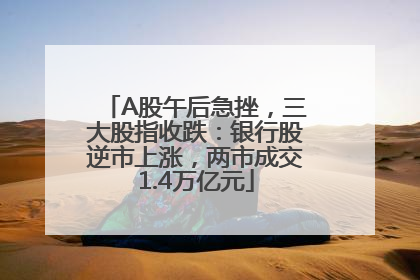 A股午后急挫，三大股指收跌：银行股逆市上涨，两市成交1.4万亿元