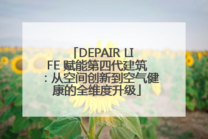 DEPAIR LIFE 赋能第四代建筑：从空间创新到空气健康的全维度升级