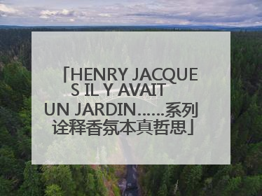 HENRY JACQUES IL Y AVAIT UN JARDIN……系列 诠释香氛本真哲思