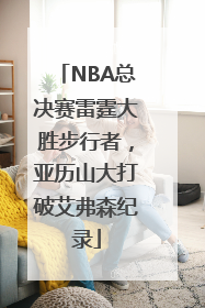 NBA总决赛雷霆大胜步行者，亚历山大打破艾弗森纪录