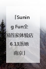 Suning Fun全国首家体验店6.13落地南京