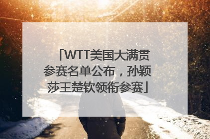 WTT美国大满贯参赛名单公布，孙颖莎王楚钦领衔参赛