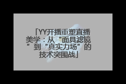 YY开播重塑直播美学：从“面具滤镜”到“真实力场”的技术突围战